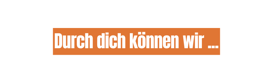 Durch dich können wir